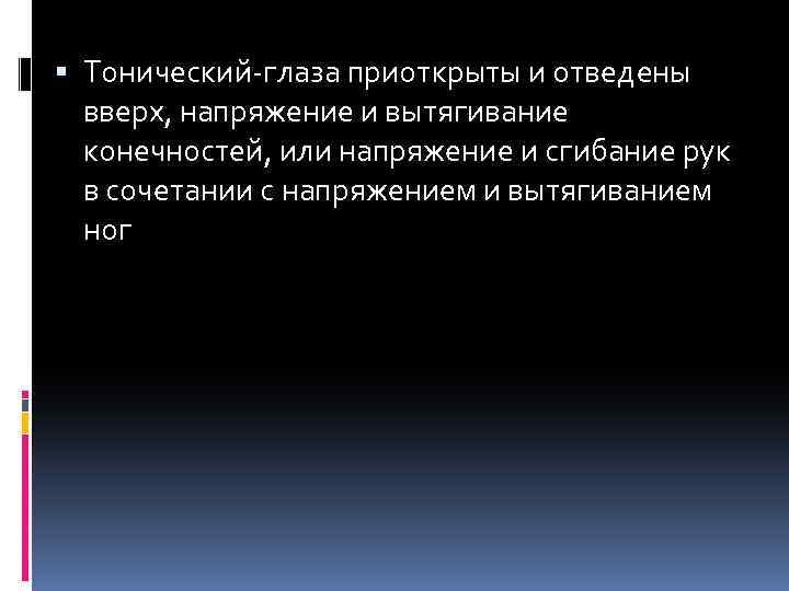  Тонический глаза приоткрыты и отведены вверх, напряжение и вытягивание конечностей, или напряжение и