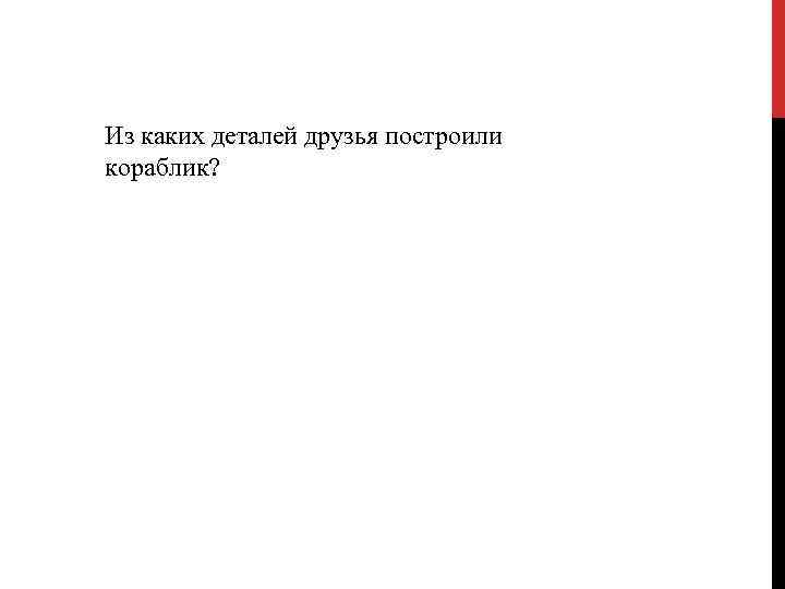 Из каких деталей друзья построили кораблик? 