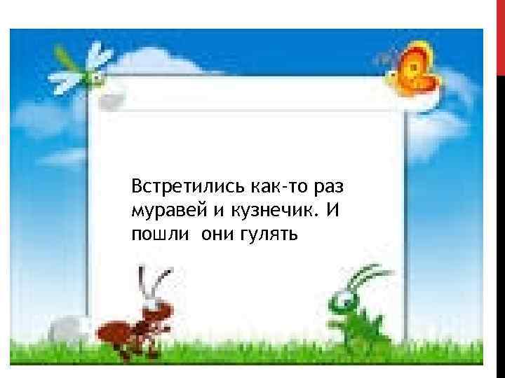 Встретились как-то раз муравей и кузнечик. И пошли они гулять 
