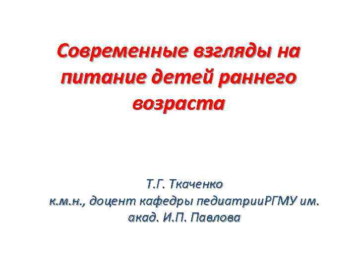Современные взгляды на питание детей раннего возраста Т. Г. Ткаченко к. м. н. ,