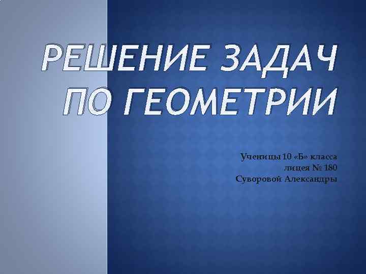 РЕШЕНИЕ ЗАДАЧ ПО ГЕОМЕТРИИ Ученицы 10 «Б» класса лицея № 180 Суворовой Александры 