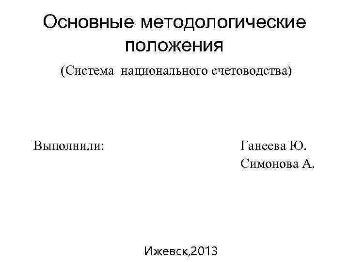 Основные методологические положения (Система национального счетоводства) Выполнили: Ганеева Ю. Симонова А. Ижевск, 2013 