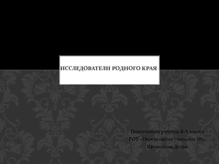 ИССЛЕДОВАТЕЛИ РОДНОГО КРАЯ Подготовила ученица 8 -А класса ГОУ «Перевальская гимназия № 1» Щепочкина