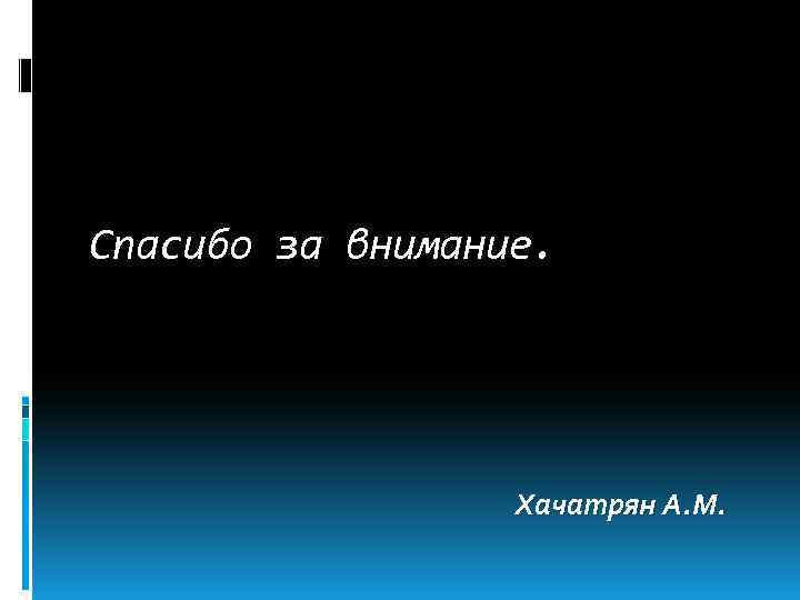 Спасибо за внимание. Хачатрян А. М. 