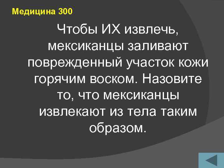 Медицина 300 Чтобы ИХ извлечь, мексиканцы заливают поврежденный участок кожи горячим воском. Назовите то,