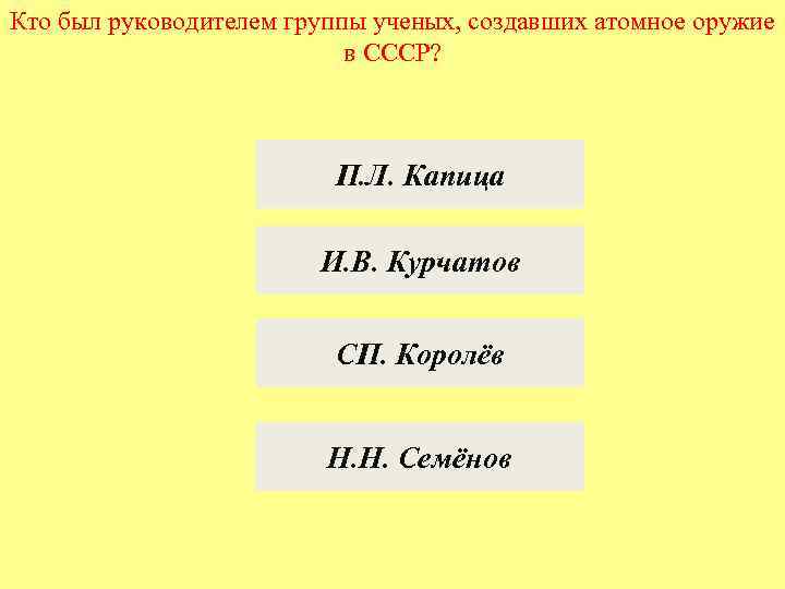 Кто был руководителем группы ученых, создавших атомное оружие в СССР? П. Л. Капица И.