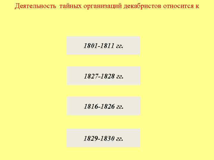 Деятельность тайных организаций декабристов относится к 1801 -1811 гг. 1827 -1828 гг. 1816 -1826