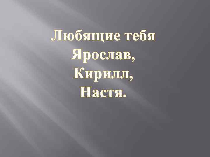 Любящие тебя Ярослав, Кирилл, Настя. 