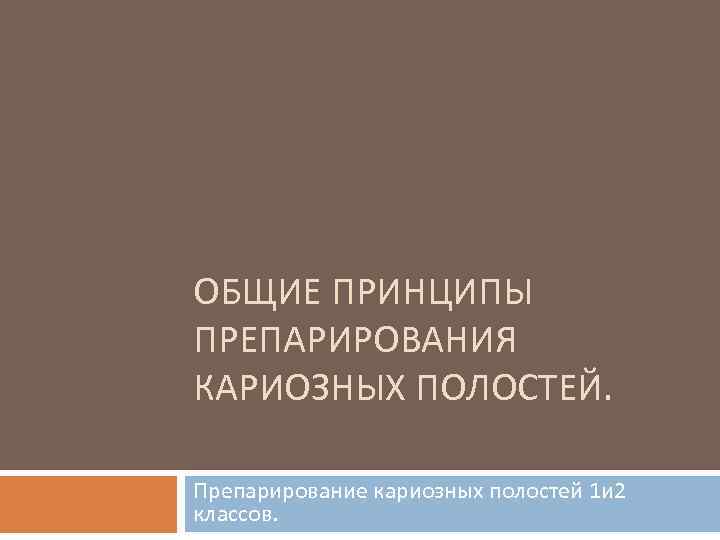 ОБЩИЕ ПРИНЦИПЫ ПРЕПАРИРОВАНИЯ КАРИОЗНЫХ ПОЛОСТЕЙ. Препарирование кариозных полостей 1 и 2 классов. 