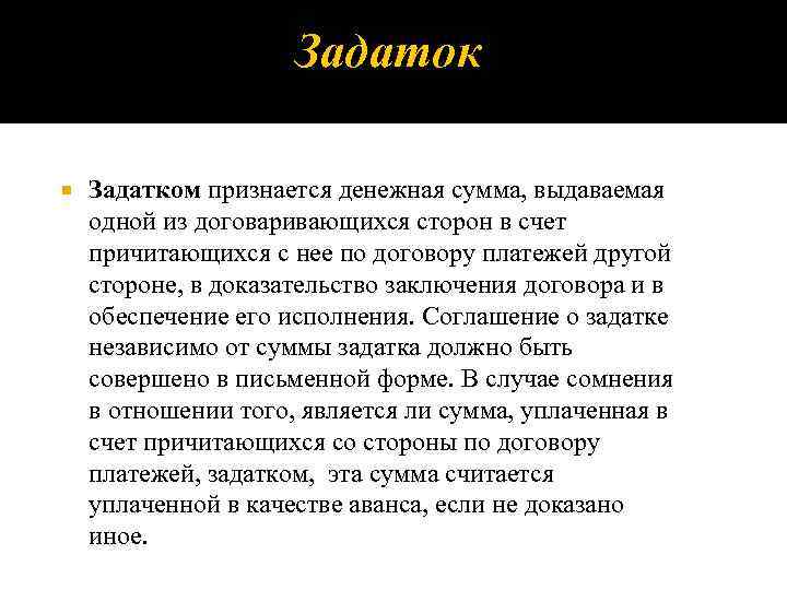 Задаток Задатком признается денежная сумма, выдаваемая одной из договаривающихся сторон в счет причитающихся с