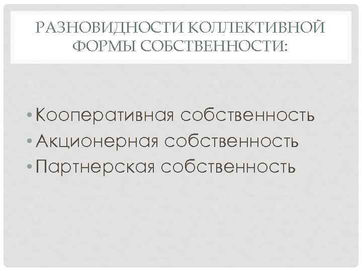 РАЗНОВИДНОСТИ КОЛЛЕКТИВНОЙ ФОРМЫ СОБСТВЕННОСТИ: • Кооперативная собственность • Акционерная собственность • Партнерская собственность 