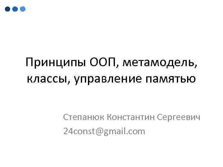 Принципы ООП, метамодель, классы, управление памятью Степанюк Константин Сергеевич 24 const@gmail. com 