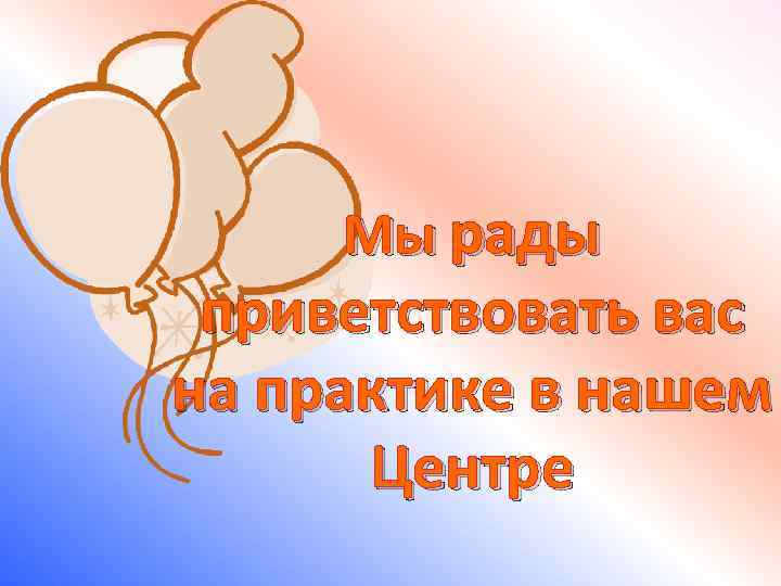 Мы рады приветствовать вас на практике в нашем Центре 