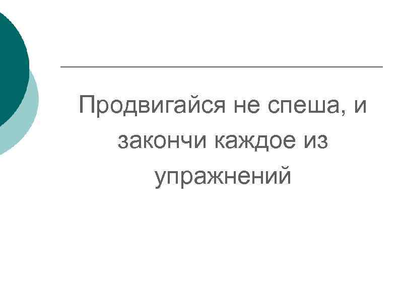 Продвигайся не спеша, и закончи каждое из упражнений 