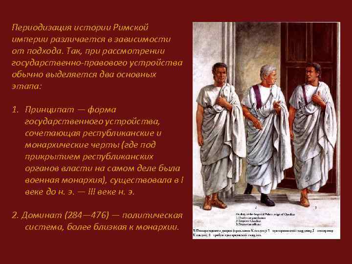 Периодизация истории Римской империи различается в зависимости от подхода. Так, при рассмотрении государственно-правового устройства