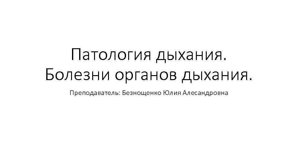 Патология дыхания. Болезни органов дыхания. Преподаватель: Безнощенко Юлия Алесандровна 