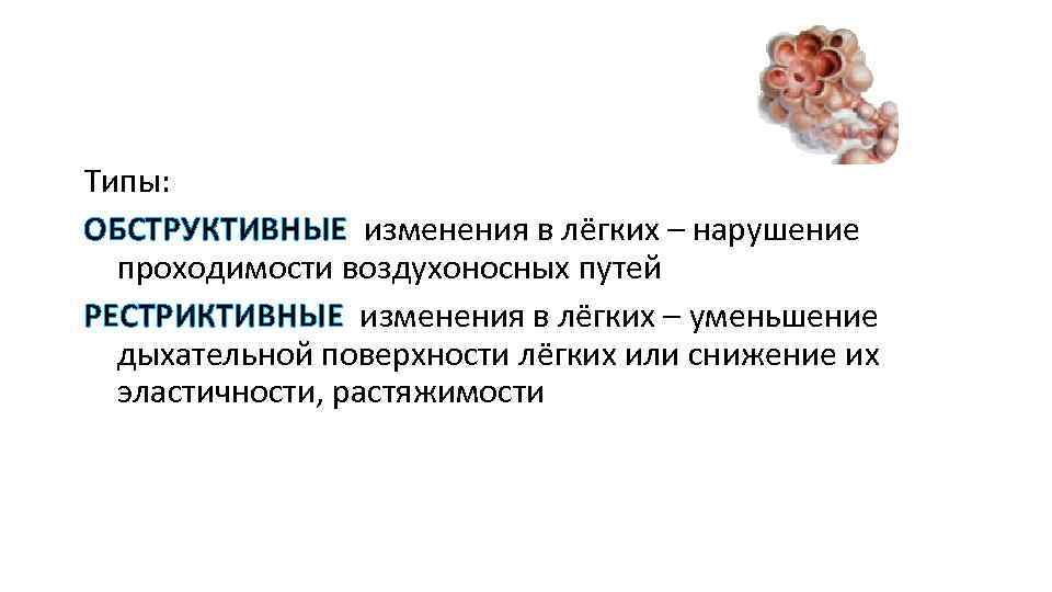 Типы: ОБСТРУКТИВНЫЕ изменения в лёгких – нарушение проходимости воздухоносных путей РЕСТРИКТИВНЫЕ изменения в лёгких