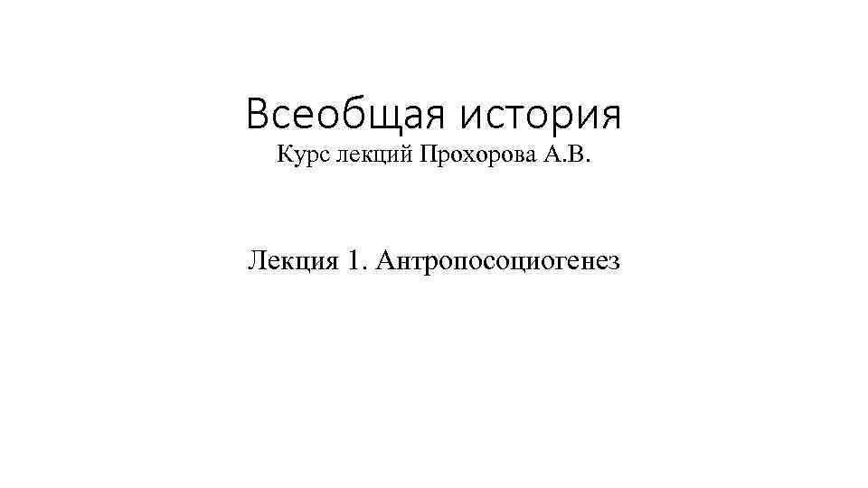 Всеобщая история Курс лекций Прохорова А. В. Лекция 1. Антропосоциогенез 