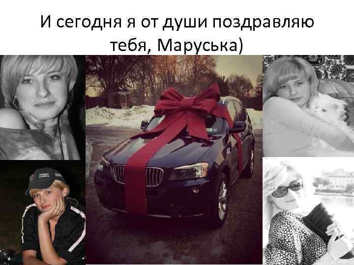 И сегодня я от души поздравляю тебя, Маруська) 