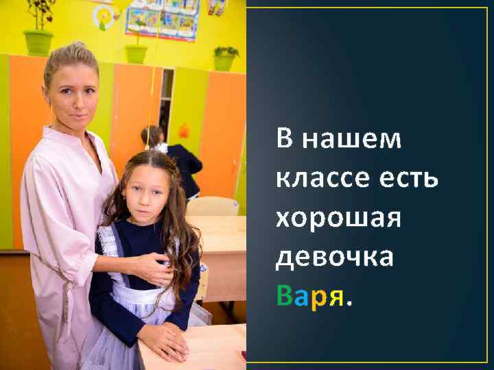 В нашем классе есть хорошая девочка Варя. 