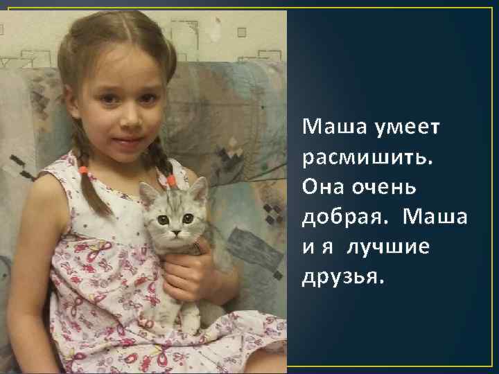 Маша умеет расмишить. Она очень добрая. Маша и я лучшие друзья. 