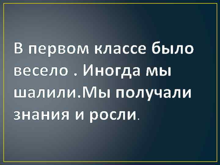В первом классе было весело. Иногда мы шалили. Мы получали знания и росли. 