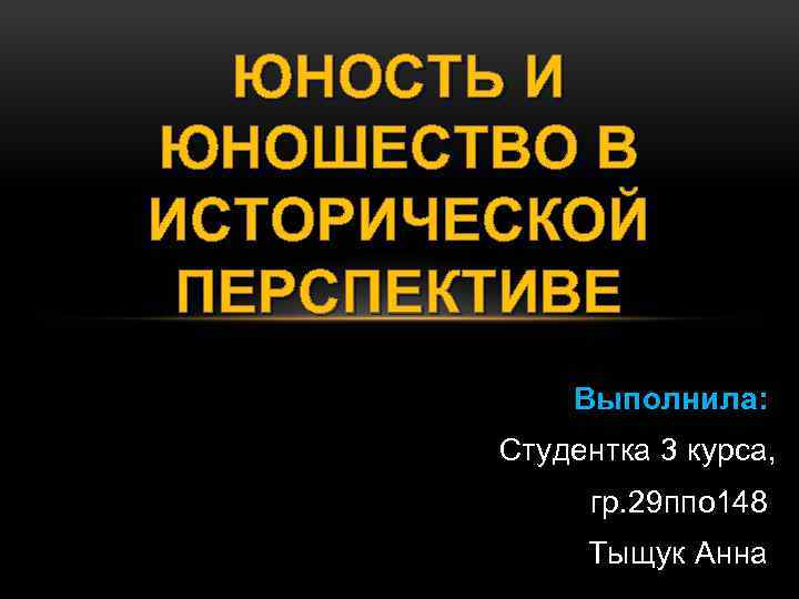 ЮНОСТЬ И ЮНОШЕСТВО В ИСТОРИЧЕСКОЙ ПЕРСПЕКТИВЕ Выполнила: Студентка 3 курса, гр. 29 ппо 148