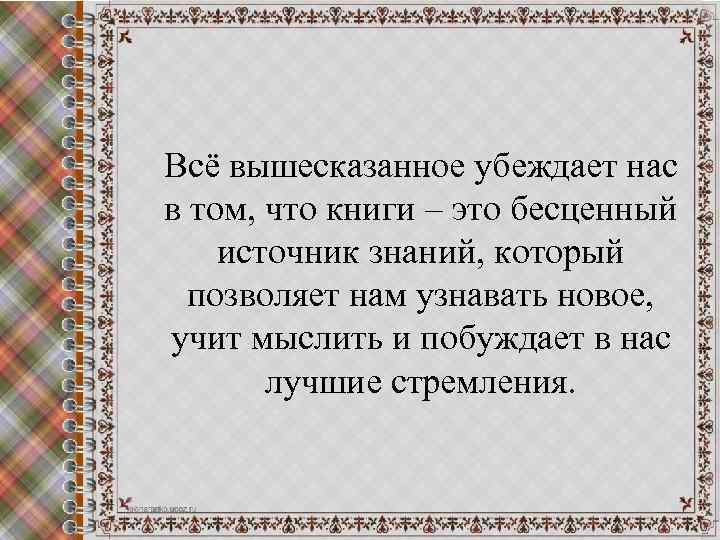 Всё вышесказанное убеждает нас в том, что книги – это бесценный источник знаний, который