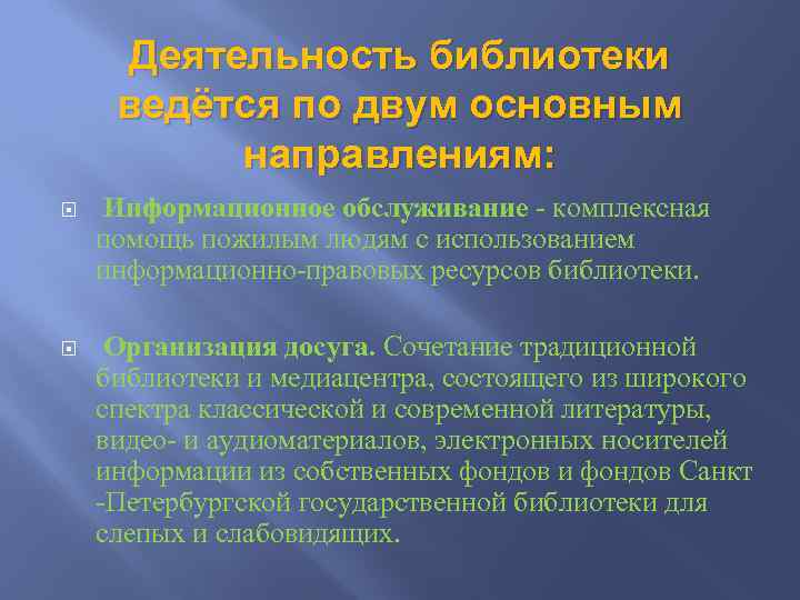 Деятельность библиотеки ведётся по двум основным направлениям: Информационное обслуживание - комплексная помощь пожилым людям