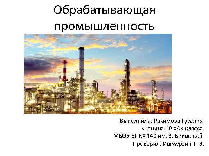 Обрабатывающая промышленность Выполнила: Рахимова Гузалия ученица 10 «А» класса МБОУ БГ № 140 им.