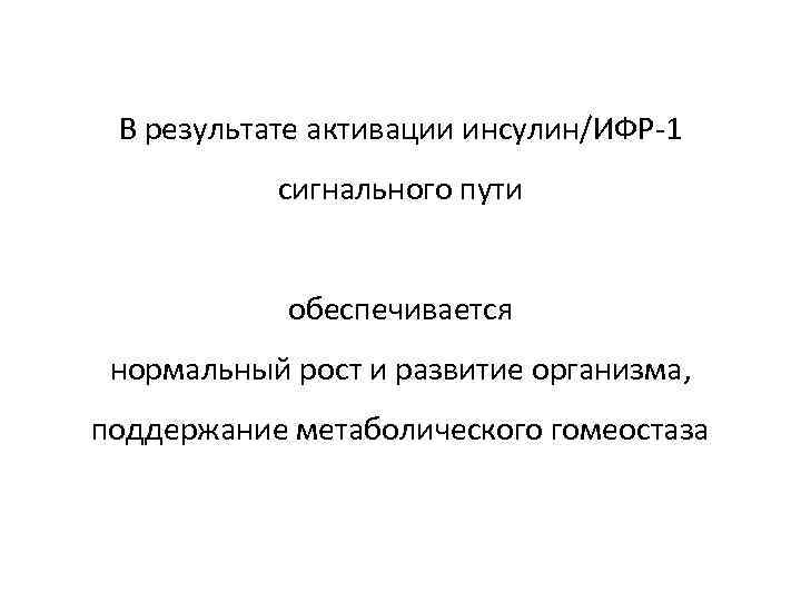 В результате активации инсулин/ИФР-1 сигнального пути обеспечивается нормальный рост и развитие организма, поддержание метаболического