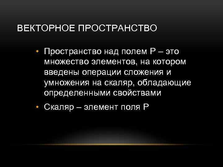 ВЕКТОРНОЕ ПРОСТРАНСТВО • Пространство над полем P – это множество элементов, на котором введены