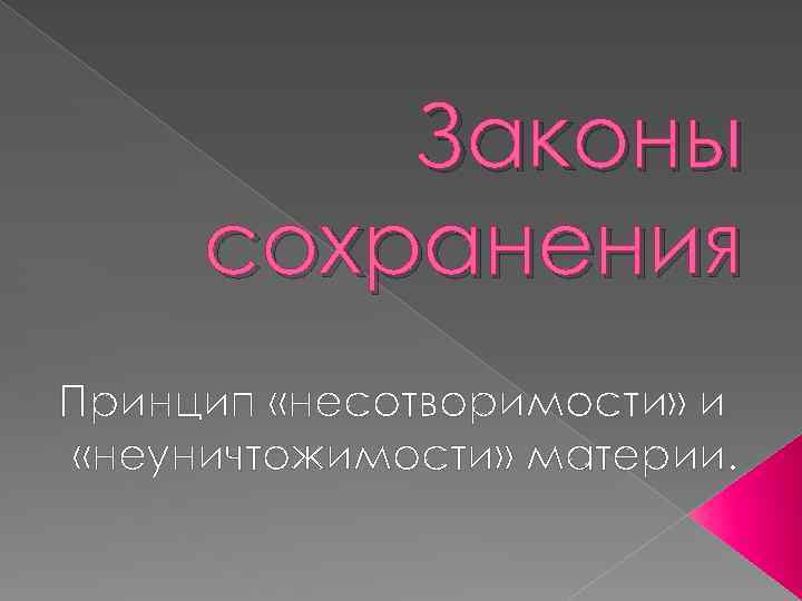 Законы сохранения Принцип «несотворимости» и «неуничтожимости» материи. 