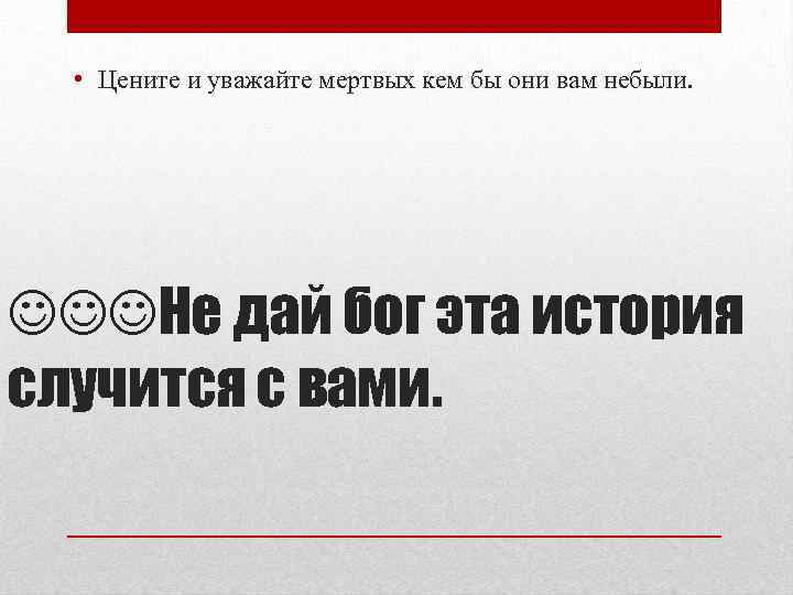  • Цените и уважайте мертвых кем бы они вам небыли. Не дай бог