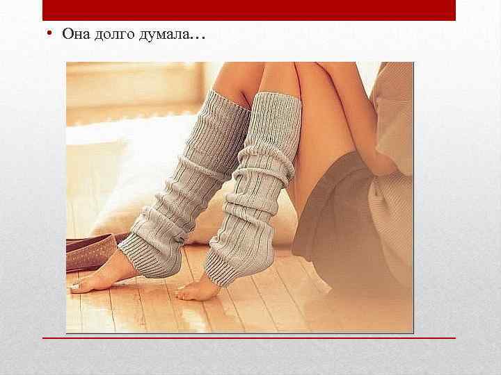  • Она долго думала… 