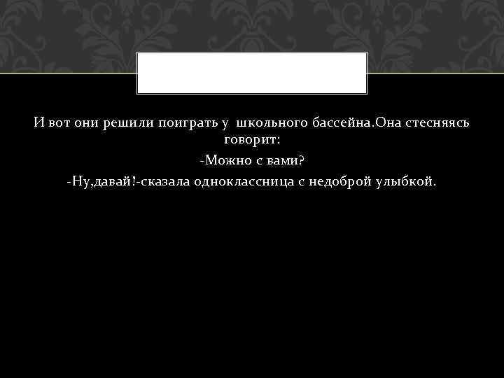 И вот они решили поиграть у школьного бассейна. Она стесняясь говорит: -Можно с вами?