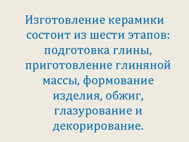 Изготовление керамики состоит из шести этапов: подготовка глины, приготовление глиняной массы, формование изделия, обжиг,