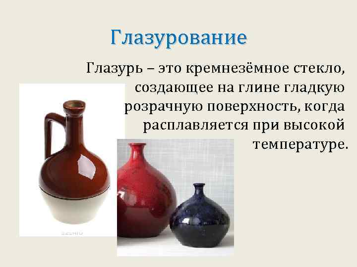 Глазурование Глазурь – это кремнезёмное стекло, создающее на глине гладкую прозрачную поверхность, когда расплавляется