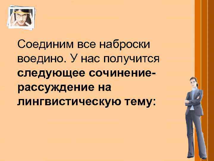 Соединим все наброски воедино. У нас получится следующее сочинениерассуждение на лингвистическую тему: 