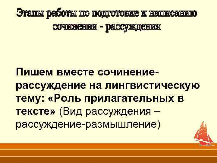 Пишем вместе сочинениерассуждение на лингвистическую тему: «Роль прилагательных в тексте» (Вид рассуждения – рассуждение-размышление)