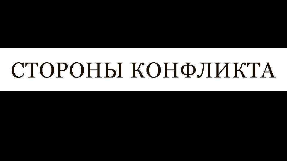 СТОРОНЫ КОНФЛИКТА 