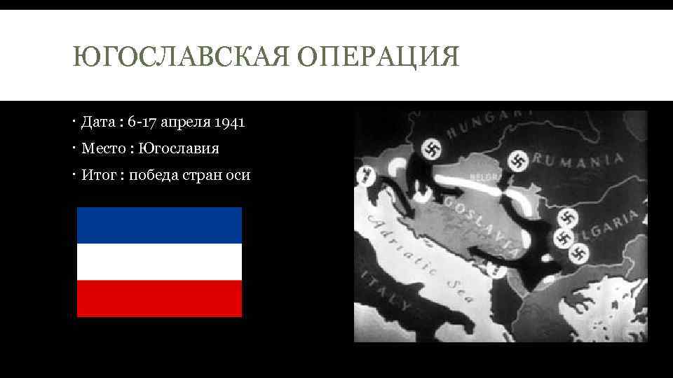 ЮГОСЛАВСКАЯ ОПЕРАЦИЯ Дата : 6 -17 апреля 1941 Место : Югославия Итог : победа