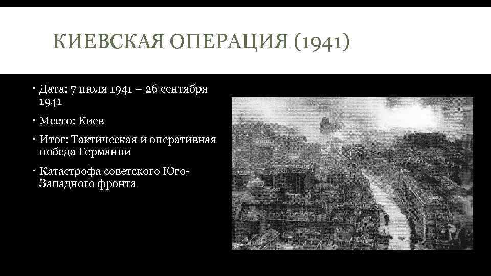 КИЕВСКАЯ ОПЕРАЦИЯ (1941) Дата: 7 июля 1941 – 26 сентября 1941 Место: Киев Итог: