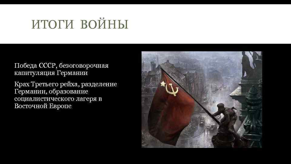 ИТОГИ ВОЙНЫ Победа СССР, безоговорочная капитуляция Германии Крах Третьего рейха, разделение Германии, образование социалистического