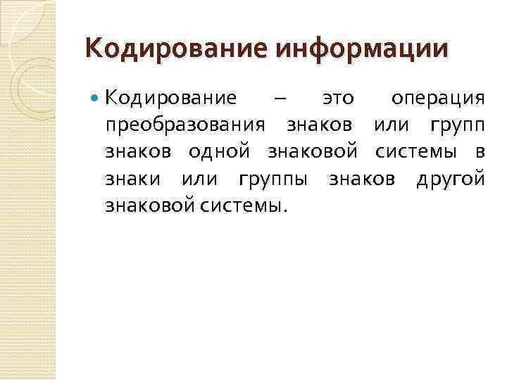 Кодирование информации Кодирование – это операция преобразования знаков или групп знаков одной знаковой системы