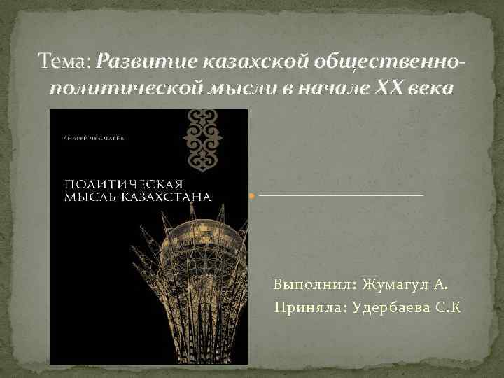 Тема: Развитие казахской общественнополитической мысли в начале ХХ века Выполнил: Жумагул А. Приняла: Удербаева