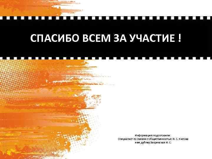 СПАСИБО ВСЕМ ЗА УЧАСТИЕ ! Информацию подготовили: Специалист по связям с общественностью И. С.