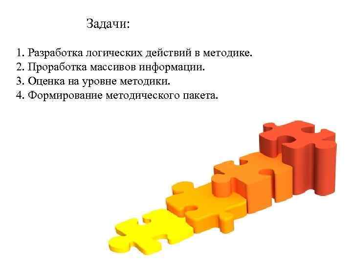 Задачи: 1. Разработка логических действий в методике. 2. Проработка массивов информации. 3. Оценка на