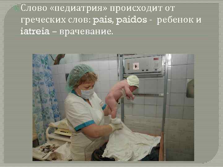 Слово «педиатрия» происходит от греческих слов: pais, paidos - ребенок и iatreia –