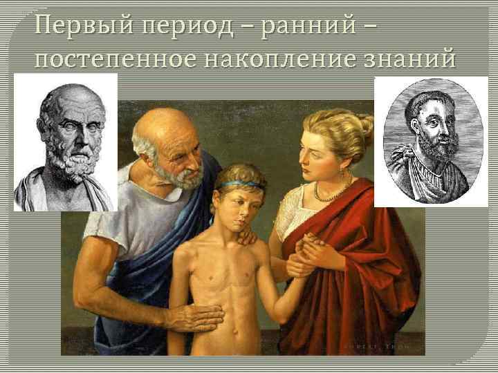 Первый период – ранний – постепенное накопление знаний 